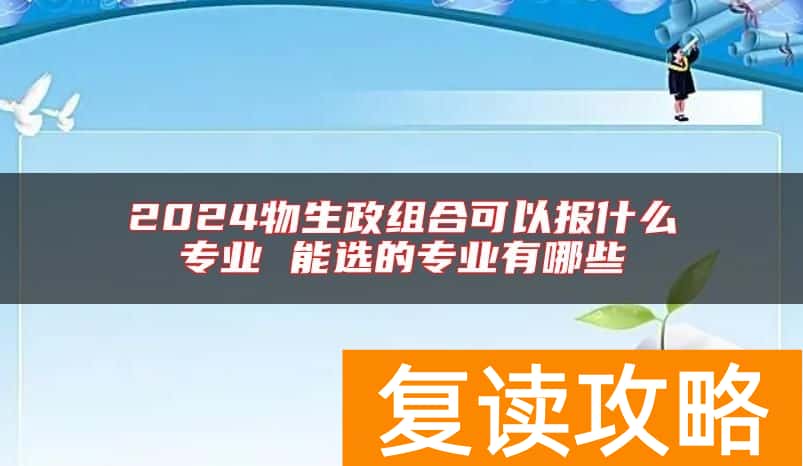2024物生政组合可以报什么专业 能选的专业有哪些
