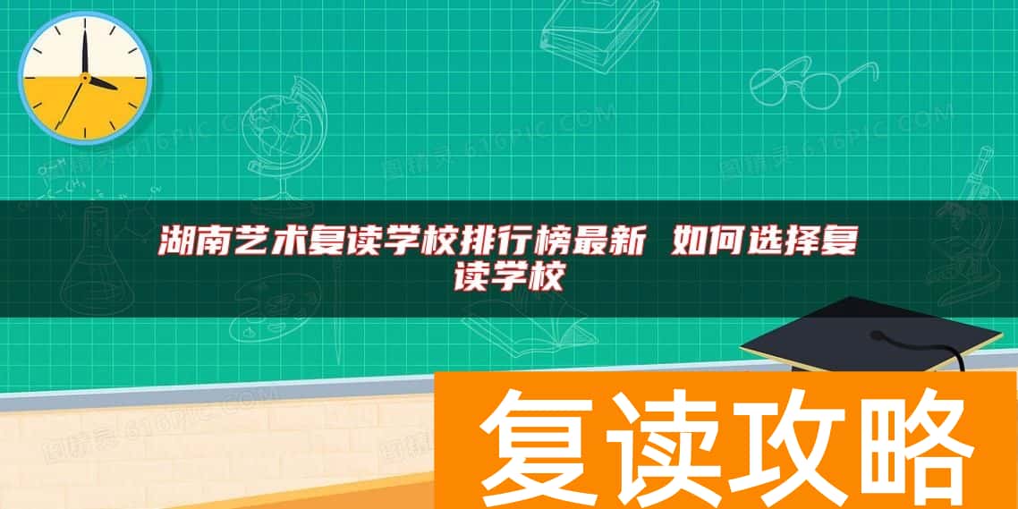 湖南艺术复读学校排行榜最新 如何选择复读学校