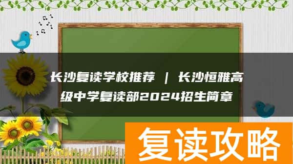 长沙复读学校推荐 | 长沙恒雅高级中学复读部2024招生简章