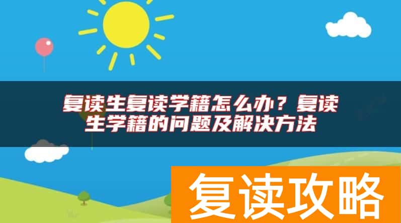 复读生复读学籍怎么办？复读生学籍的问题及解决方法