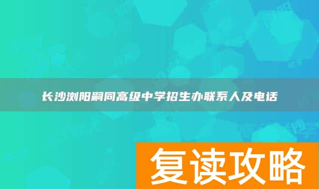 长沙浏阳嗣同高级中学招生办联系人及电话