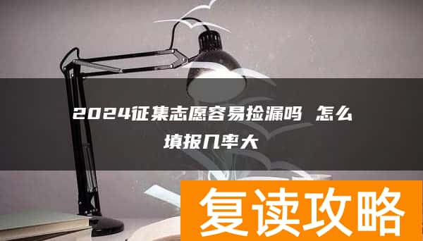 2024征集志愿容易捡漏吗 怎么填报几率大