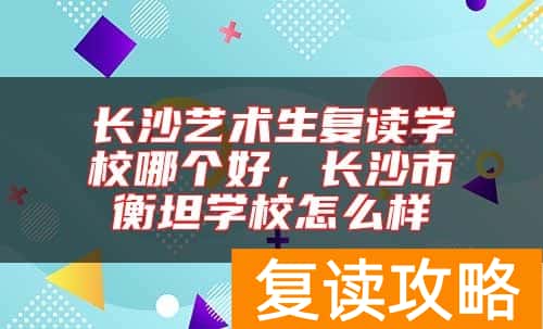 长沙艺术生复读学校哪个好，长沙市衡坦学校怎么样