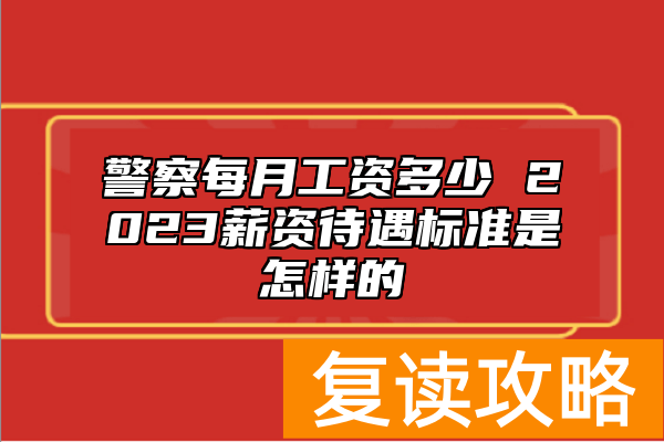 警察每月工资多少 2023薪资待遇标准是怎样的