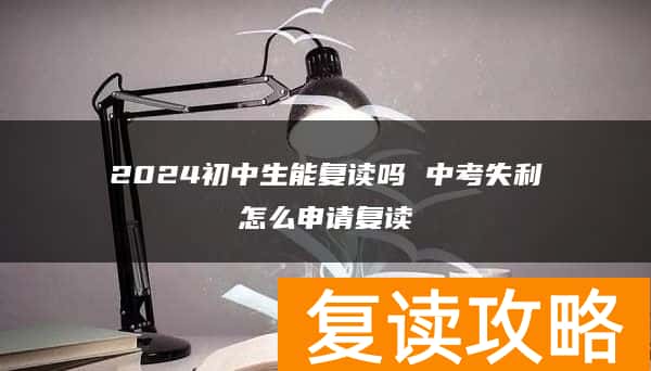 2024初中生能复读吗 中考失利怎么申请复读