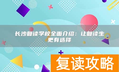 长沙复读学校全面介绍:让复读生更有选择