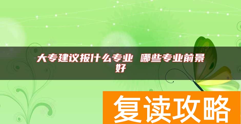 大专建议报什么专业 哪些专业前景好