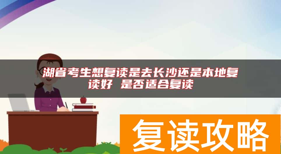湖省考生想复读是去长沙还是本地复读好 是否适合复读