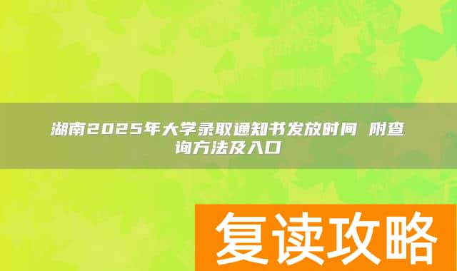 湖南2025年大学录取通知书发放时间 附查询方法及入口