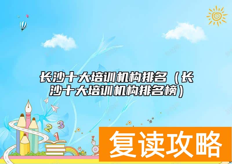 长沙十大培训机构排名（长沙十大培训机构排名榜）