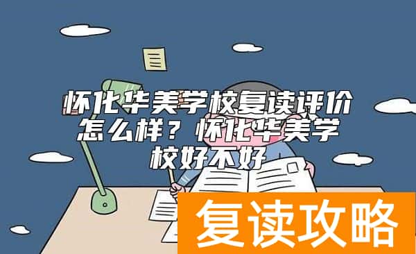 怀化华美学校复读评价怎么样？怀化华美学校好不好