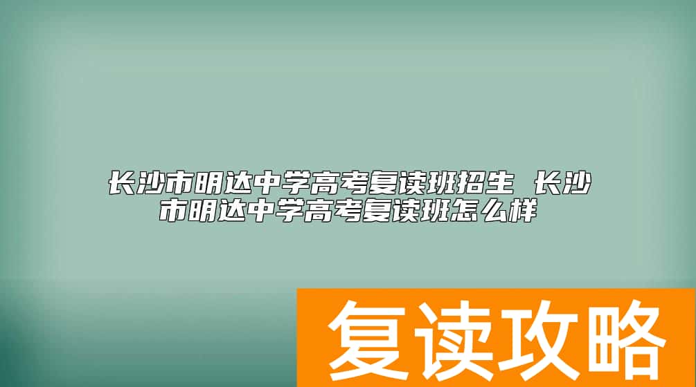 长沙市明达中学高考复读班招生 长沙市明达中学高考复读班怎么样