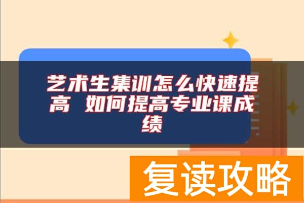 艺术生集训怎么快速提高 如何提高专业课成绩