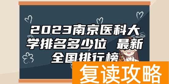 2023南京医科大学排名多少位 最新全国排行榜