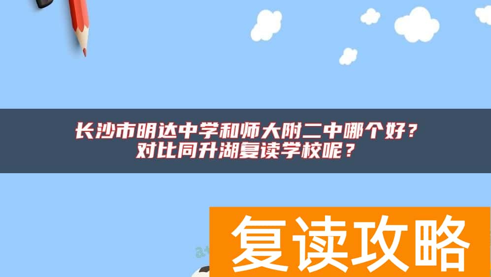 长沙市明达中学和师大附二中哪个好？对比同升湖复读学校呢？