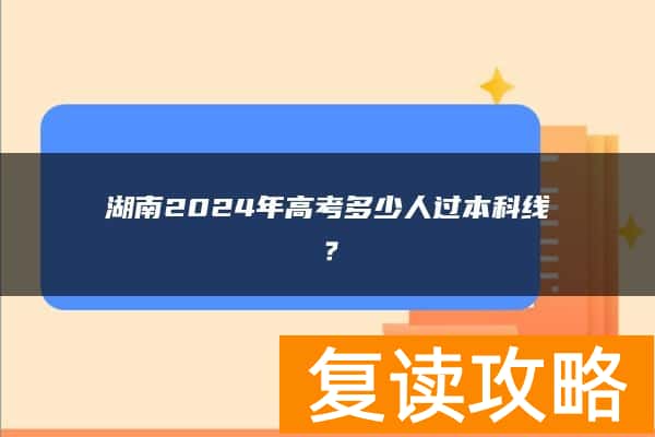 湖南2024年高考多少人过本科线？