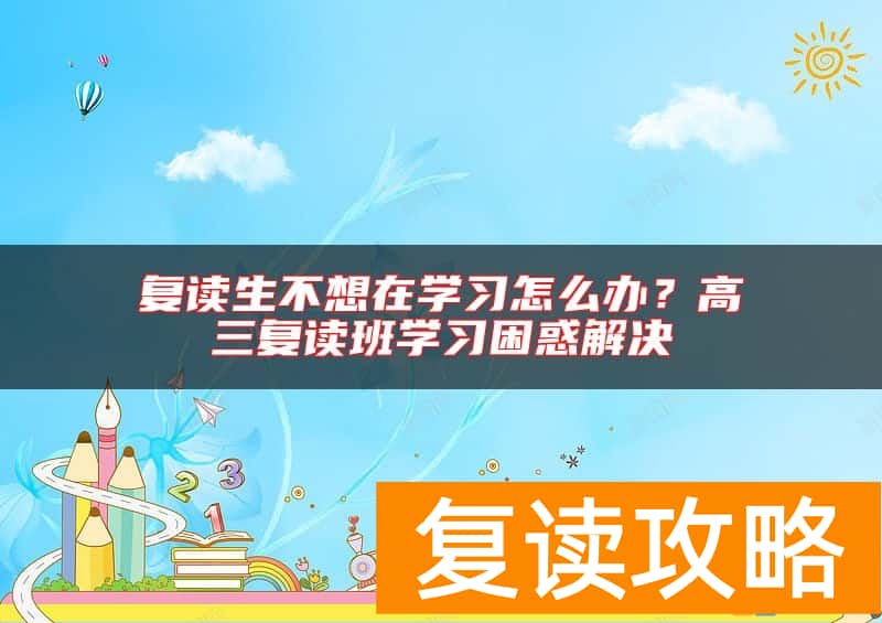 复读生不想在学习怎么办？高三复读班学习困惑解决