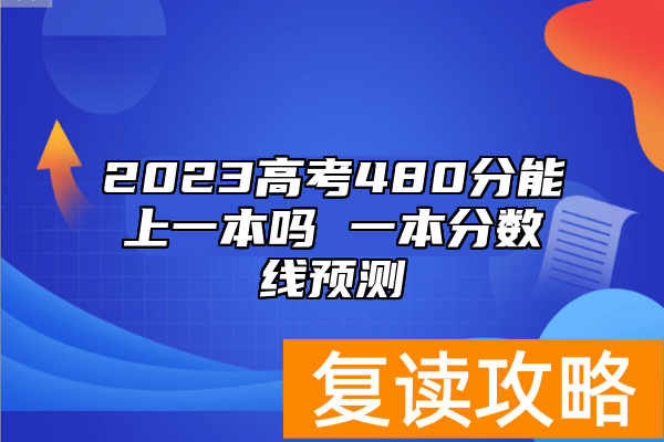 2023高考480分能上一本吗 一本分数线预测