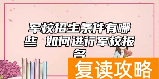 军校招生条件有哪些 如何进行军校报名