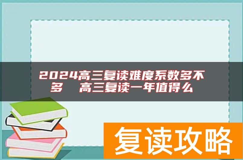 2024高三复读难度系数多不多  高三复读一年值得么