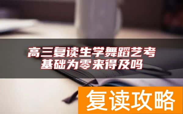 高三复读生学舞蹈艺考基础为零来得及吗