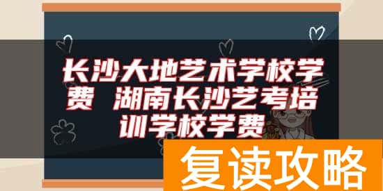 长沙大地艺术学校学费 湖南长沙艺考培训学校学费