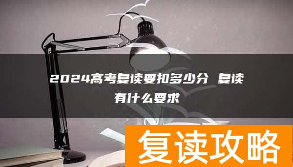 2024高考复读要扣多少分 复读有什么要求