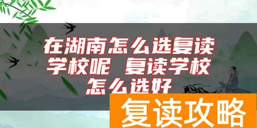 在湖南怎么选复读学校呢 复读学校怎么选好