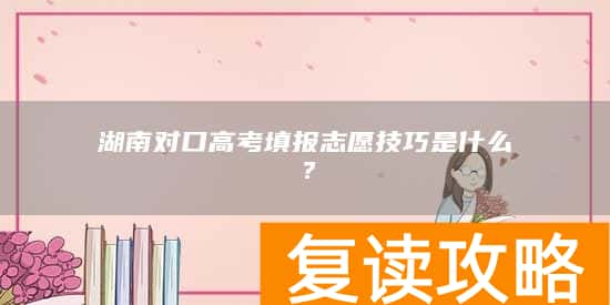 湖南对口高考填报志愿技巧是什么？