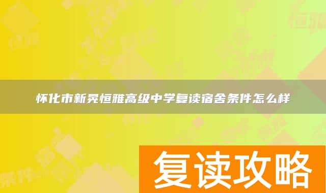 怀化市新晃恒雅高级中学复读宿舍条件怎么样