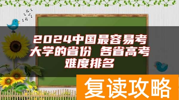 2024中国最容易考大学的省份 各省高考难度排名