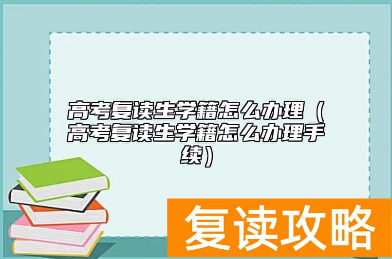 高考复读生学籍怎么办理（高考复读生学籍怎么办理手续）