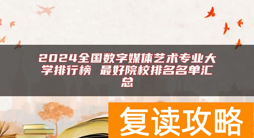 2024全国数字媒体艺术专业大学排行榜 最好院校排名名单汇总