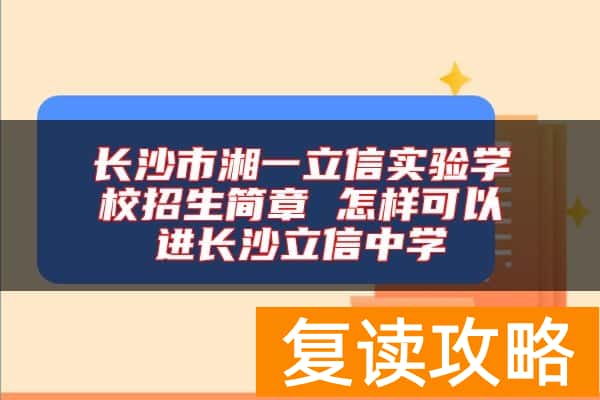 长沙市湘一立信实验学校招生简章 怎样可以进长沙立信中学