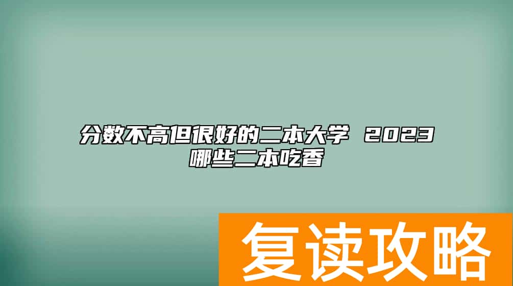 分数不高但很好的二本大学 2023哪些二本吃香