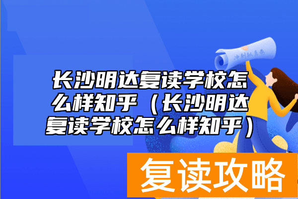 长沙明达复读学校怎么样知乎（长沙明达复读学校怎么样知乎）