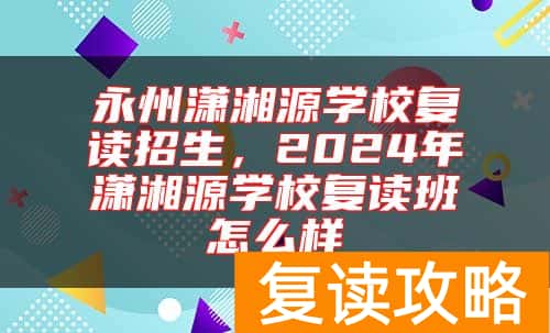 永州潇湘源学校复读招生，2024年潇湘源学校复读班怎么样