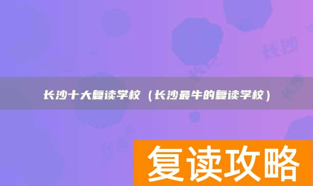 长沙十大复读学校（长沙最牛的复读学校）