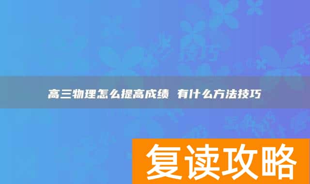高三物理怎么提高成绩 有什么方法技巧
