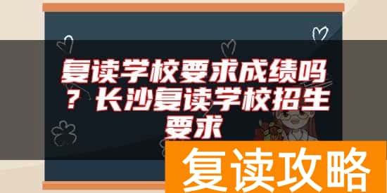 复读学校要求成绩吗？长沙复读学校招生要求