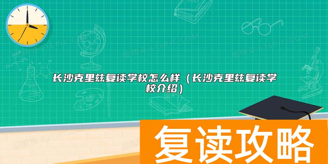 长沙克里兹复读学校怎么样（长沙克里兹复读学校介绍）
