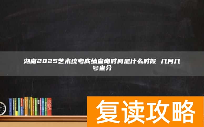 湖南2025艺术统考成绩查询时间是什么时候 几月几号查分