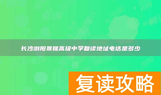 长沙浏阳景雅高级中学复读地址电话是多少