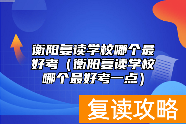 衡阳复读学校哪个最好考（衡阳复读学校哪个最好考一点）