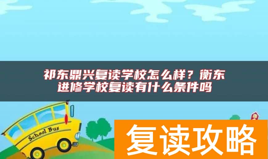 祁东鼎兴复读学校怎么样？衡东进修学校复读有什么条件吗
