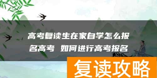 高考复读生在家自学怎么报名高考 如何进行高考报名
