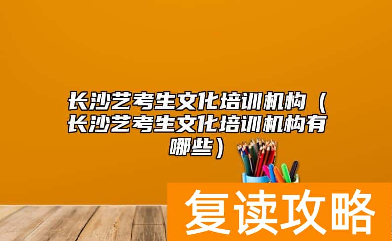 长沙艺考生文化培训机构（长沙艺考生文化培训机构有哪些）