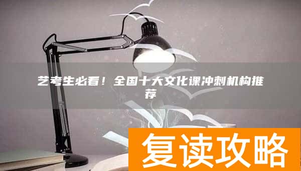 艺考生必看！全国十大文化课冲刺机构推荐
