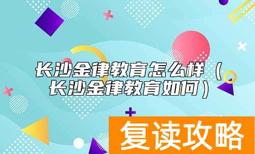 长沙金律教育怎么样（长沙金律教育如何）
