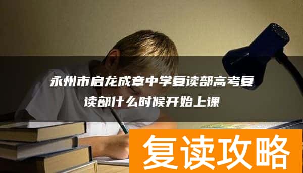 永州市启龙成章中学复读部高考复读部什么时候开始上课